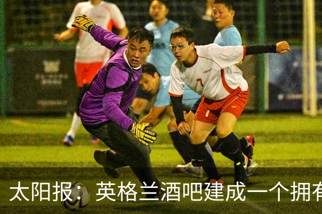 太阳报：英格兰酒吧建成一个拥有400座位的看台，给球迷看世界杯