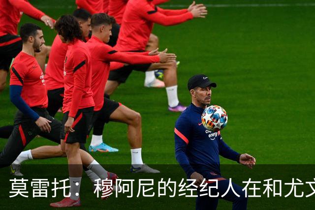 莫雷托：穆阿尼的经纪人在和尤文谈判的同时 也在接触大巴黎